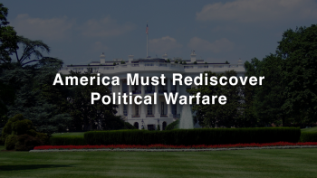 America Must Rediscover Political Warfare: The Pen Dictates the Sword